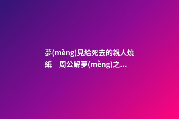 夢(mèng)見給死去的親人燒紙　周公解夢(mèng)之夢(mèng)到給死去的親人燒紙